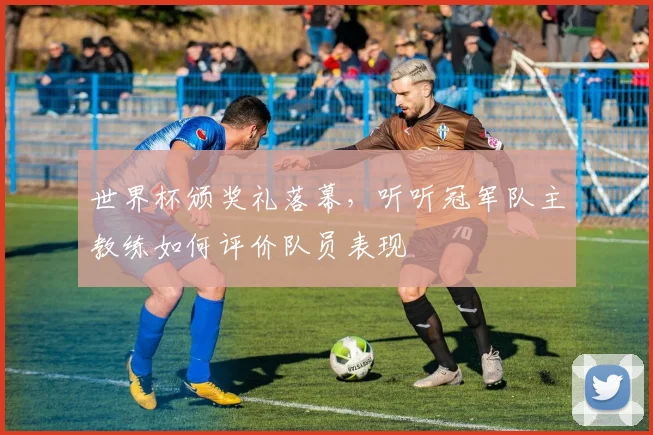 世界杯颁奖礼落幕，听听冠军队主教练如何评价队员表现