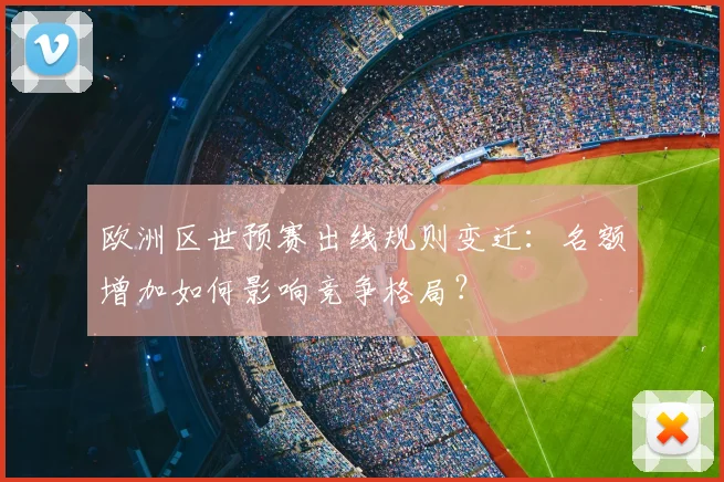 欧洲区世预赛出线规则变迁：名额增加如何影响竞争格局？