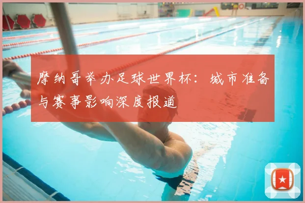 摩纳哥举办足球世界杯：城市准备与赛事影响深度报道