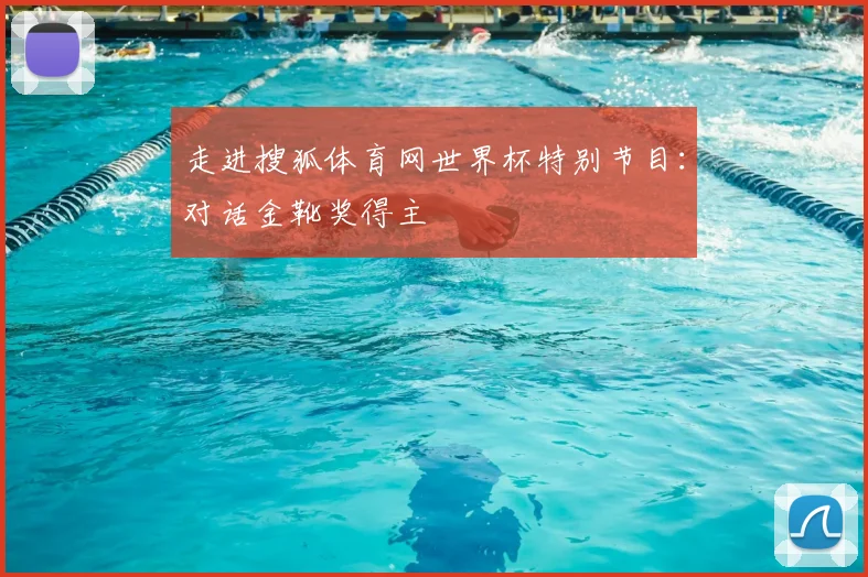 走进搜狐体育网世界杯特别节目：对话金靴奖得主