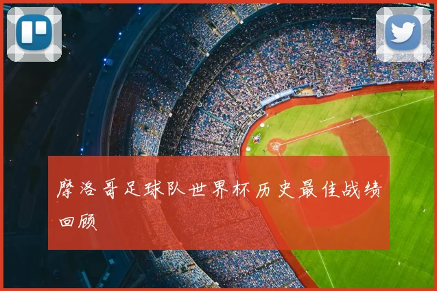 摩洛哥足球队世界杯历史最佳战绩回顾