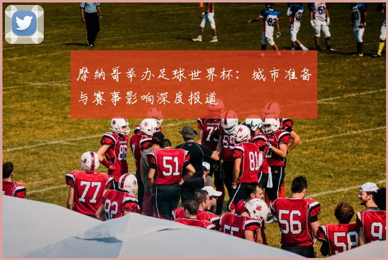 摩纳哥举办足球世界杯：城市准备与赛事影响深度报道
