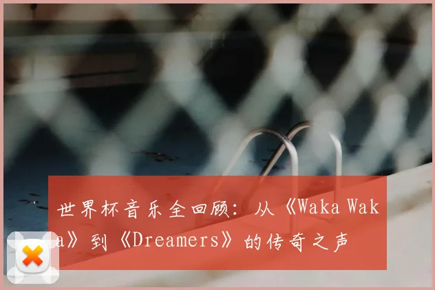 世界杯音乐全回顾：从《Waka Waka》到《Dreamers》的传奇之声