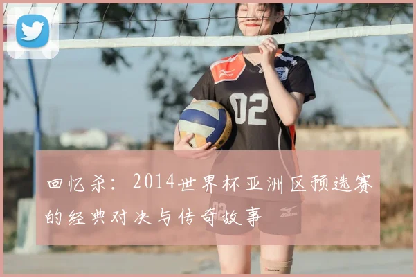 回忆杀：2014世界杯亚洲区预选赛的经典对决与传奇故事