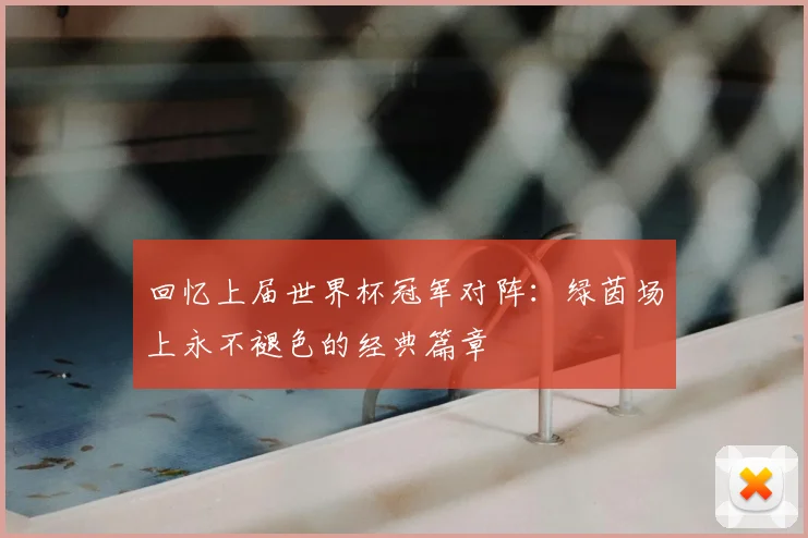 回忆上届世界杯冠军对阵：绿茵场上永不褪色的经典篇章