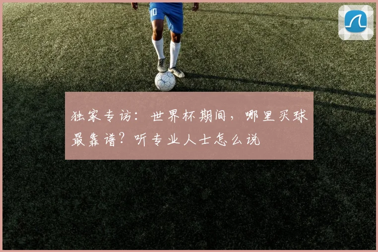 独家专访：世界杯期间，哪里买球最靠谱？听专业人士怎么说