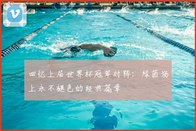 回忆上届世界杯冠军对阵：绿茵场上永不褪色的经典篇章