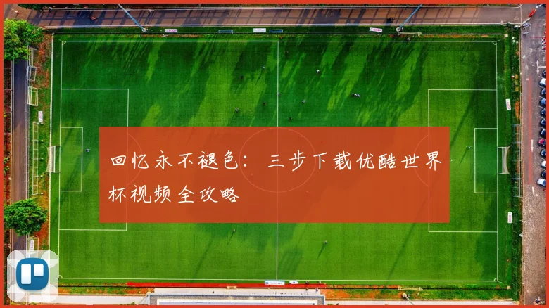 回忆永不褪色：三步下载优酷世界杯视频全攻略