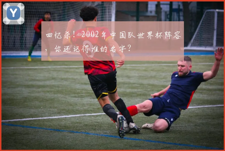 回忆杀！2002年中国队世界杯阵容，你还记得谁的名字？