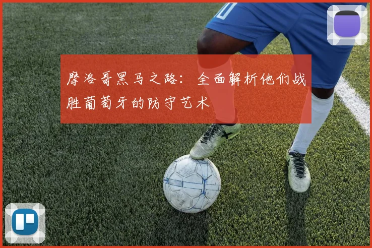 摩洛哥黑马之路：全面解析他们战胜葡萄牙的防守艺术