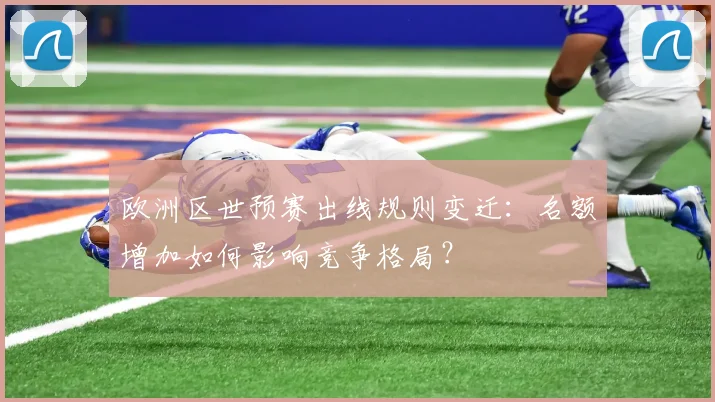欧洲区世预赛出线规则变迁：名额增加如何影响竞争格局？
