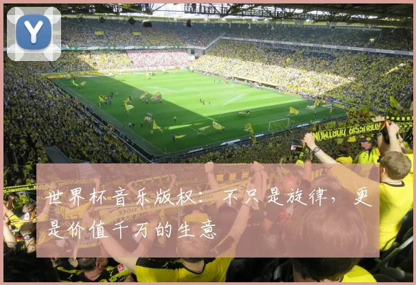 世界杯音乐版权：不只是旋律，更是价值千万的生意