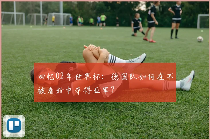 回忆02年世界杯：德国队如何在不被看好中夺得亚军？