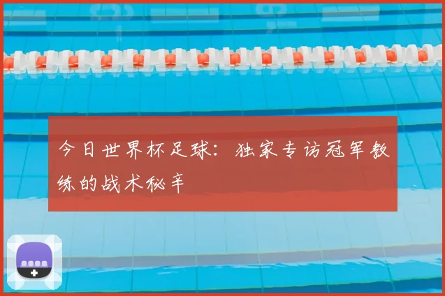 今日世界杯足球：独家专访冠军教练的战术秘辛