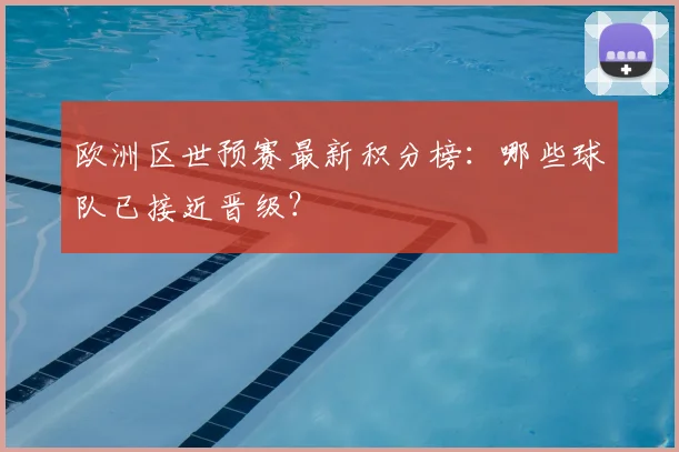 欧洲区世预赛最新积分榜：哪些球队已接近晋级？