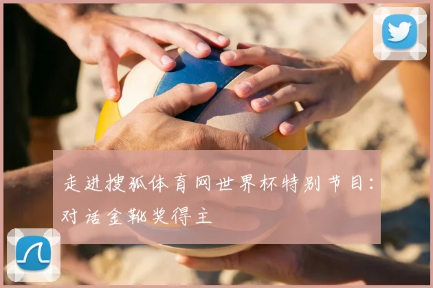 走进搜狐体育网世界杯特别节目：对话金靴奖得主