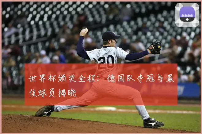 世界杯颁奖全程：德国队夺冠与最佳球员揭晓