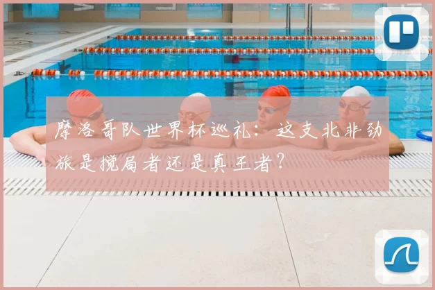 摩洛哥队世界杯巡礼：这支北非劲旅是搅局者还是真王者？