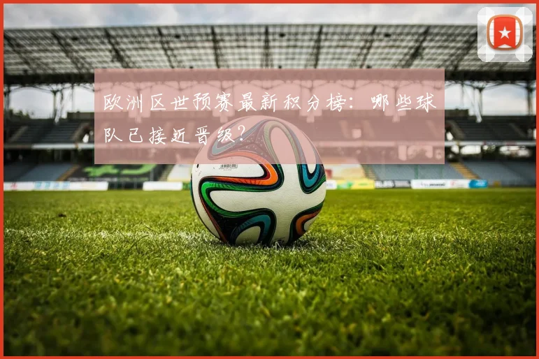 欧洲区世预赛最新积分榜：哪些球队已接近晋级？