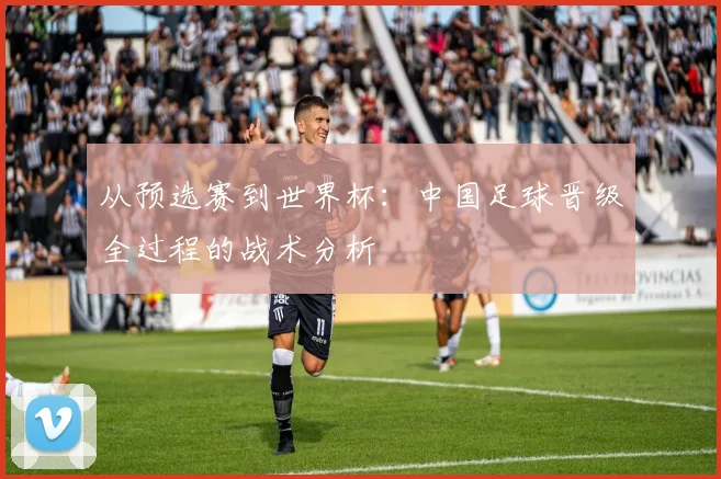 从预选赛到世界杯：中国足球晋级全过程的战术分析