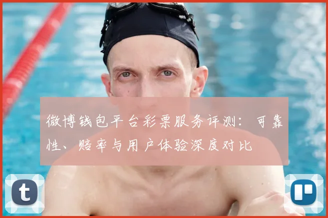 微博钱包平台彩票服务评测：可靠性、赔率与用户体验深度对比