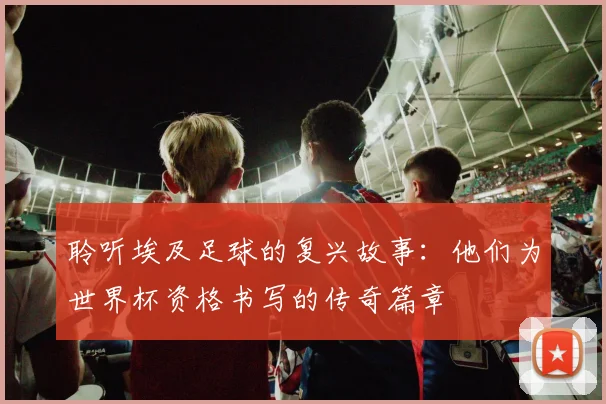 聆听埃及足球的复兴故事：他们为世界杯资格书写的传奇篇章