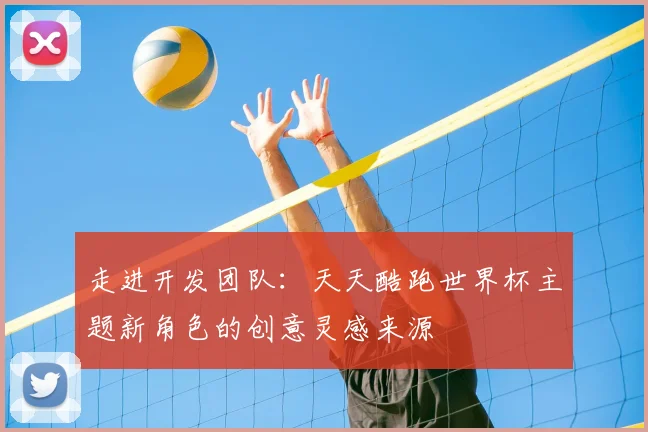 走进开发团队：天天酷跑世界杯主题新角色的创意灵感来源