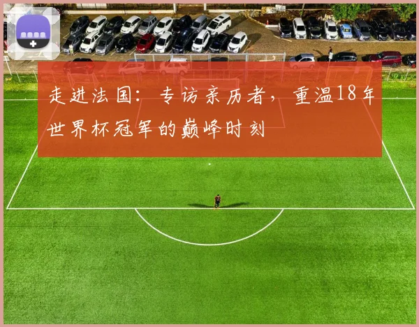 走进法国：专访亲历者，重温18年世界杯冠军的巅峰时刻