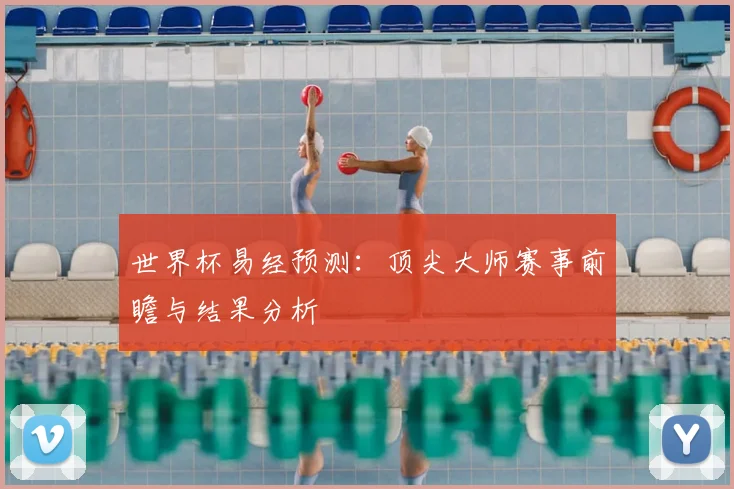 世界杯易经预测：顶尖大师赛事前瞻与结果分析