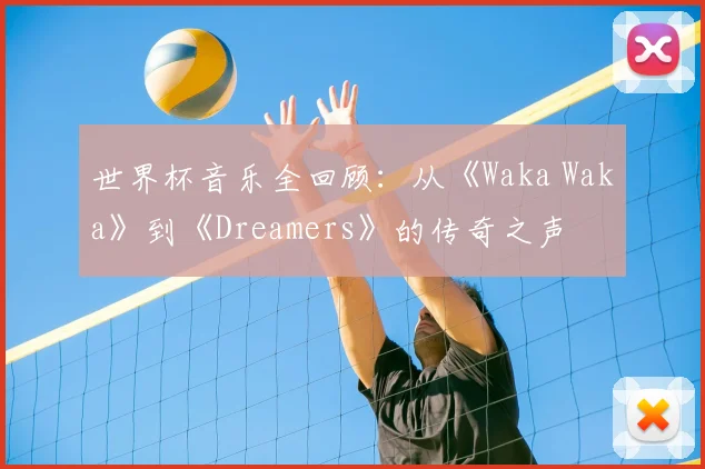 世界杯音乐全回顾：从《Waka Waka》到《Dreamers》的传奇之声