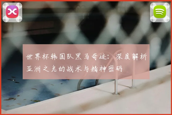 世界杯韩国队黑马奇迹：深度解析亚洲之光的战术与精神密码