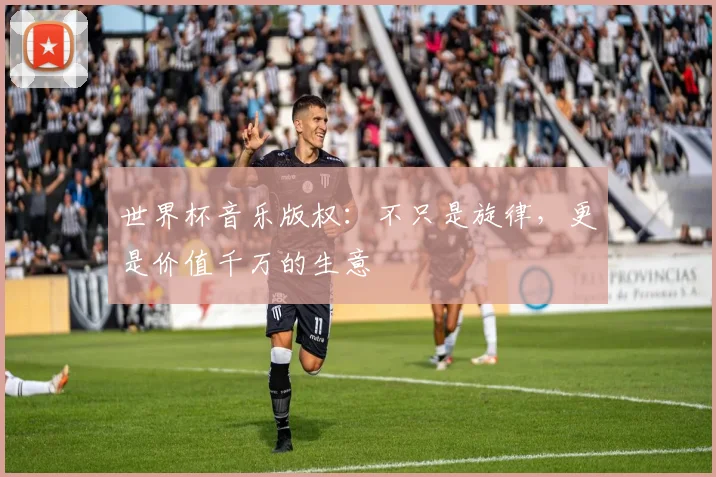 世界杯音乐版权：不只是旋律，更是价值千万的生意