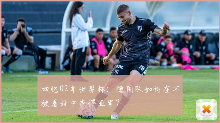 回忆02年世界杯：德国队如何在不被看好中夺得亚军？