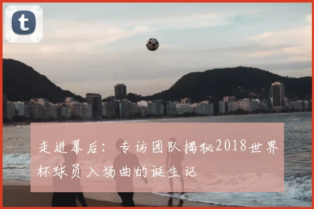 走进幕后：专访团队揭秘2018世界杯球员入场曲的诞生记
