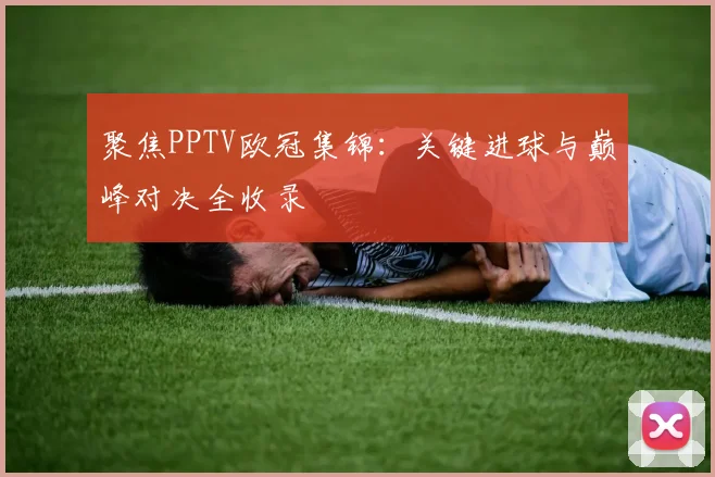 聚焦PPTV欧冠集锦：关键进球与巅峰对决全收录