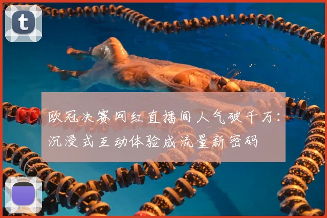 欧冠决赛网红直播间人气破千万：沉浸式互动体验成流量新密码