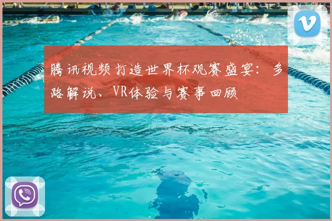 腾讯视频打造世界杯观赛盛宴：多路解说、VR体验与赛事回顾