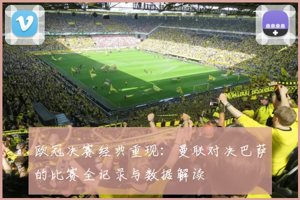 欧冠决赛经典重现：曼联对决巴萨的比赛全记录与数据解读