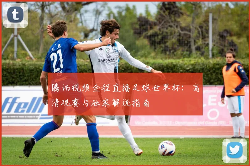 腾讯视频全程直播足球世界杯：高清观赛与独家解说指南