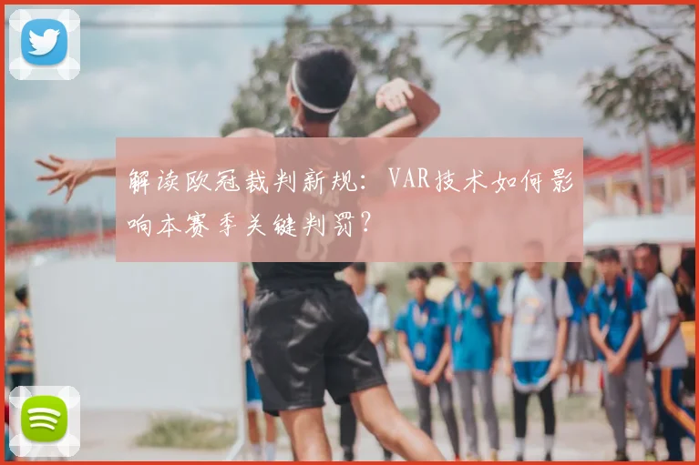 解读欧冠裁判新规：VAR技术如何影响本赛季关键判罚？