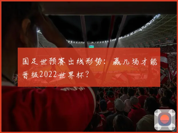 国足世预赛出线形势:赢几场才能晋级2022世界杯?