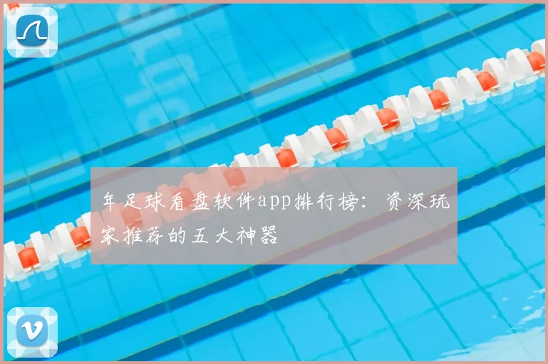 年足球看盘软件app排行榜：资深玩家推荐的五大神器