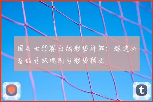 国足世预赛出线形势详解：球迷必看的晋级规则与形势预测