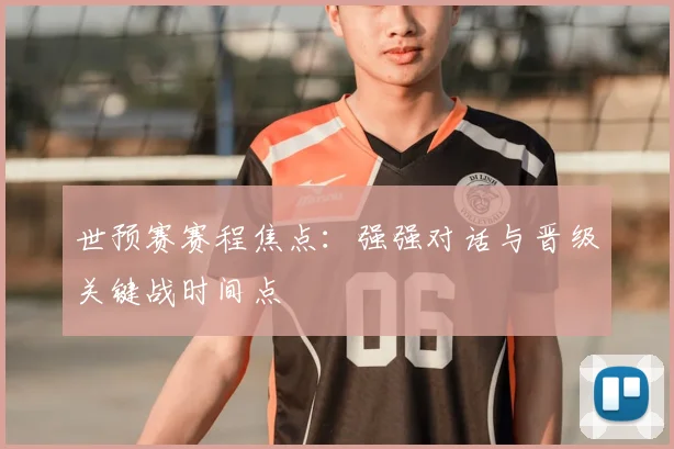 世预赛赛程焦点：强强对话与晋级关键战时间点