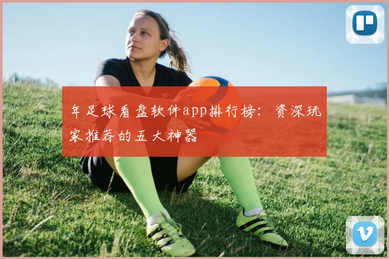 年足球看盘软件app排行榜：资深玩家推荐的五大神器