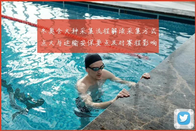 冬奥会火种采集流程解读采集方式点火与运输安保要点及对赛程影响