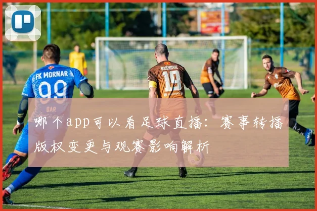 哪个app可以看足球直播：赛事转播版权变更与观赛影响解析