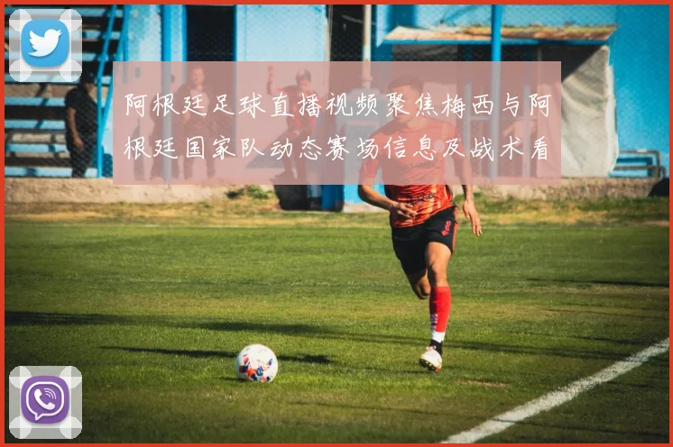 阿根廷足球直播视频聚焦梅西与阿根廷国家队动态赛场信息及战术看点