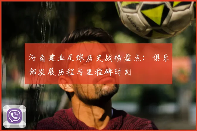 河南建业足球历史战绩盘点：俱乐部发展历程与里程碑时刻