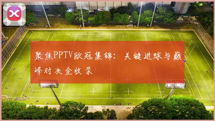 聚焦PPTV欧冠集锦：关键进球与巅峰对决全收录